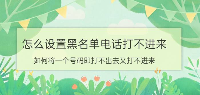 怎么设置黑名单电话打不进来 如何将一个号码即打不出去又打不进来？